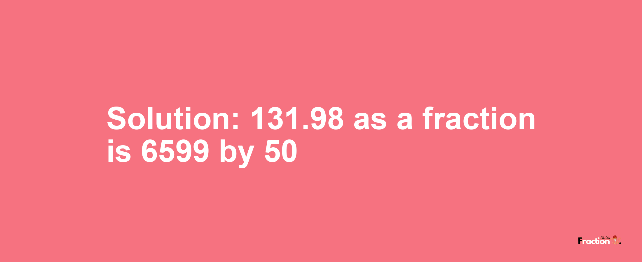 Solution:131.98 as a fraction is 6599/50